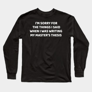 I am sorry for the things I Said when i was writing my master's thesis Long Sleeve T-Shirt